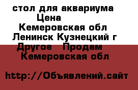 стол для аквариума › Цена ­ 1 000 - Кемеровская обл., Ленинск-Кузнецкий г. Другое » Продам   . Кемеровская обл.